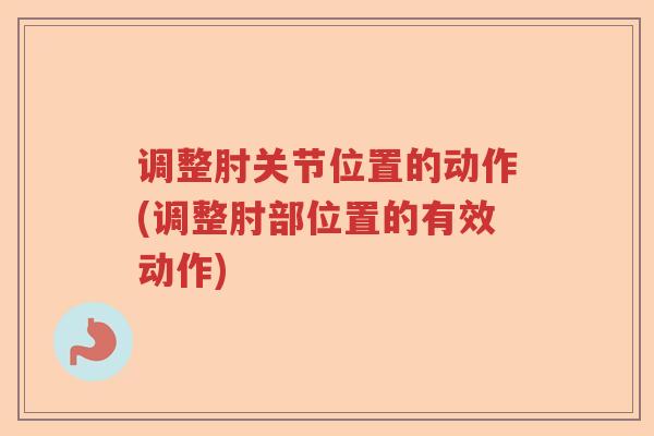 调整肘关节位置的动作(调整肘部位置的有效动作) 调整肘关节位置的动作(调整肘部位置的有效动作)