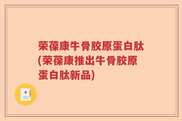 荣葆康牛骨胶原蛋白肽(荣葆康推出牛骨胶原蛋白肽新品) 荣葆康牛骨胶原蛋白肽(荣葆康推出牛骨胶原蛋白肽新品)