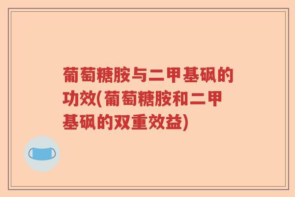 葡萄糖胺与二甲基砜的功效(葡萄糖胺和二甲基砜的双重效益) 葡萄糖胺与二甲基砜的功效(葡萄糖胺和二甲基砜的双重效益)
