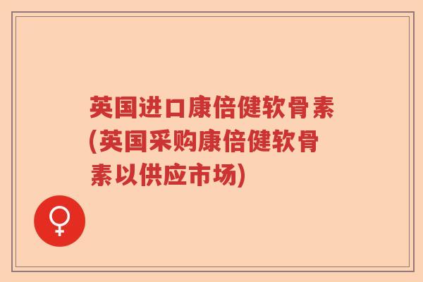 英国进口康倍健软骨素(英国采购康倍健软骨素以供应市场) 英国进口康倍健软骨素(英国采购康倍健软骨素以供应市场)