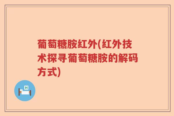 葡萄糖胺红外(红外技术探寻葡萄糖胺的解码方式) 葡萄糖胺红外(红外技术探寻葡萄糖胺的解码方式)