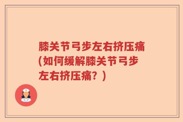 膝关节弓步左右挤压痛(如何缓解膝关节弓步左右挤压痛?) 膝关节弓步左右挤压痛(如何缓解膝关节弓步左右挤压痛?)