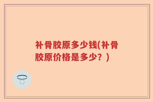 补骨胶原多少钱(补骨胶原价格是多少?) 补骨胶原多少钱(补骨胶原价格是多少?)