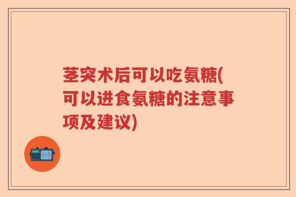 茎突术后可以吃氨糖(可以进食氨糖的注意事项及建议)
