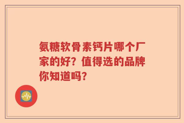 氨糖软骨素钙片哪个厂家的好？值得选的品牌你知道吗？