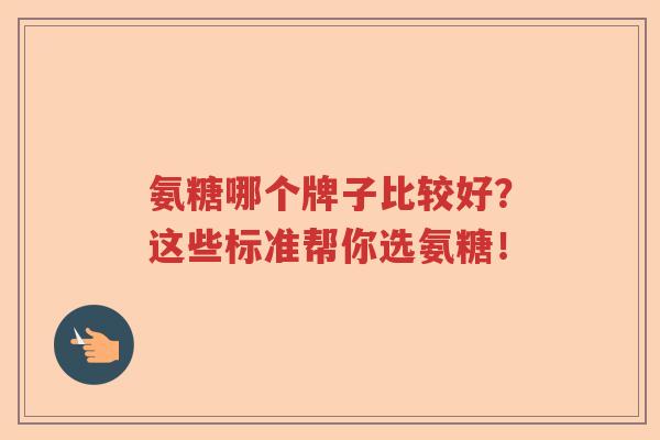 氨糖哪个牌子比较好?这些标准帮你选氨糖! 氨糖哪个牌子比较好?这些标准帮你选氨糖!