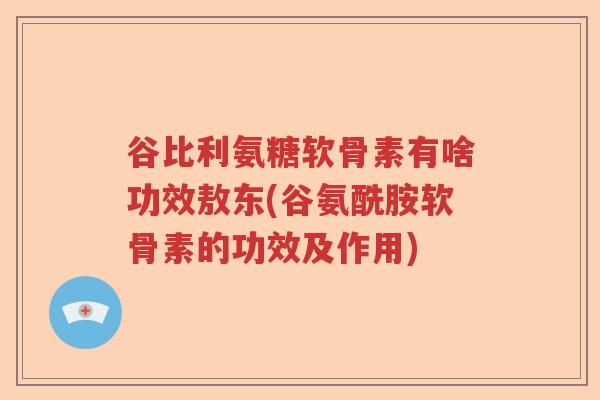谷比利氨糖软骨素有啥功效敖东(谷氨酰胺软骨素的功效及作用) 谷比利氨糖软骨素有啥功效敖东(谷氨酰胺软骨素的功效及作用)