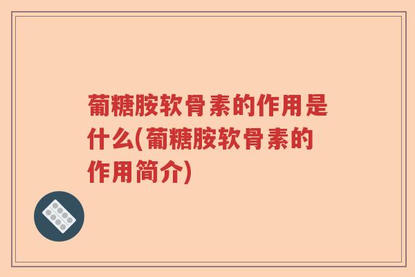 葡糖胺软骨素的作用是什么(葡糖胺软骨素的作用简介) 葡糖胺软骨素的作用是什么(葡糖胺软骨素的作用简介)