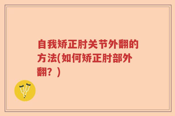 自我矫正肘关节外翻的方法(如何矫正肘部外翻？)