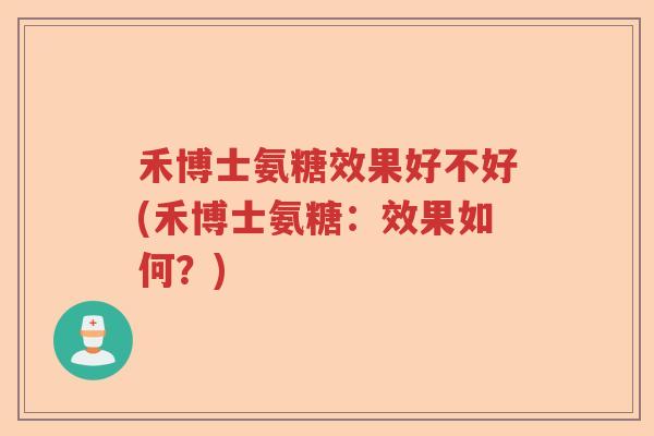 禾博士氨糖效果好不好(禾博士氨糖:效果如何?) 禾博士氨糖效果好不好(禾博士氨糖:效果如何?)