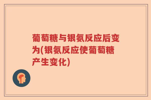 葡萄糖与银氨反应后变为(银氨反应使葡萄糖产生变化) 葡萄糖与银氨反应后变为(银氨反应使葡萄糖产生变化)