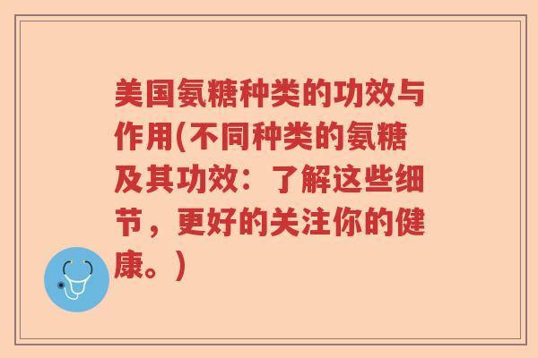 美国氨糖种类的功效与作用(不同种类的氨糖及其功效:了解这些细节,更好的关注你的健康。) 美国氨糖种类的功效与作用(不同种类的氨糖及其功效:了解这些细节,更好的关注你的健康。)