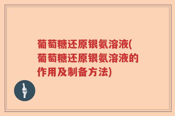葡萄糖还原银氨溶液(葡萄糖还原银氨溶液的作用及制备方法)