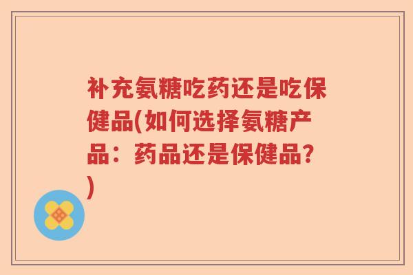补充氨糖吃药还是吃保健品(如何选择氨糖产品:药品还是保健品?) 补充氨糖吃药还是吃保健品(如何选择氨糖产品:药品还是保健品?)