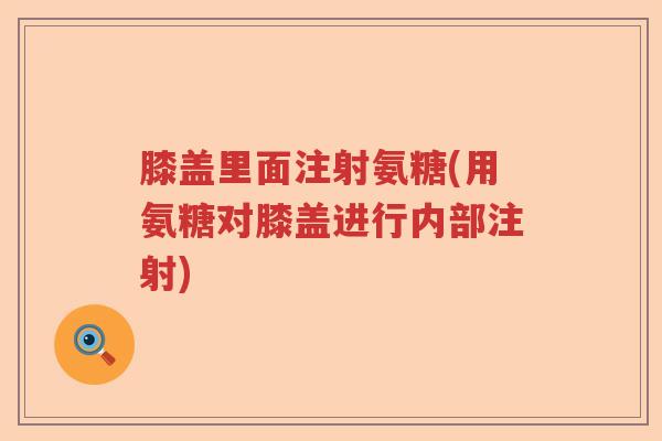 膝盖里面注射氨糖(用氨糖对膝盖进行内部注射)
