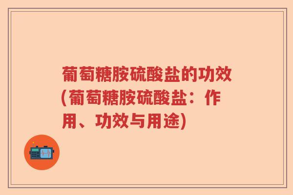 葡萄糖胺硫酸盐的功效(葡萄糖胺硫酸盐：作用、功效与用途)