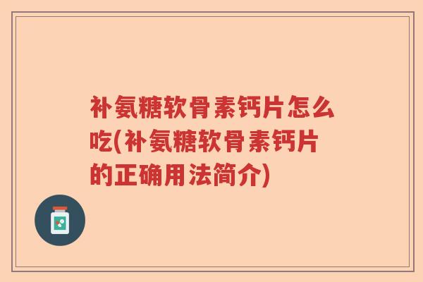 补氨糖软骨素钙片怎么吃(补氨糖软骨素钙片的正确用法简介) 补氨糖软骨素钙片怎么吃(补氨糖软骨素钙片的正确用法简介)