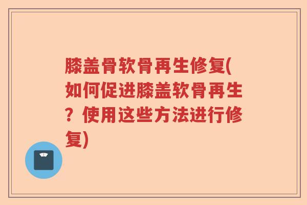膝盖骨软骨再生修复(如何促进膝盖软骨再生?使用这些方法进行修复) 膝盖骨软骨再生修复(如何促进膝盖软骨再生?使用这些方法进行修复)