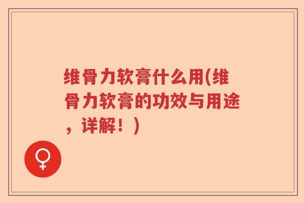维骨力软膏什么用(维骨力软膏的功效与用途,详解!) 维骨力软膏什么用(维骨力软膏的功效与用途,详解!)