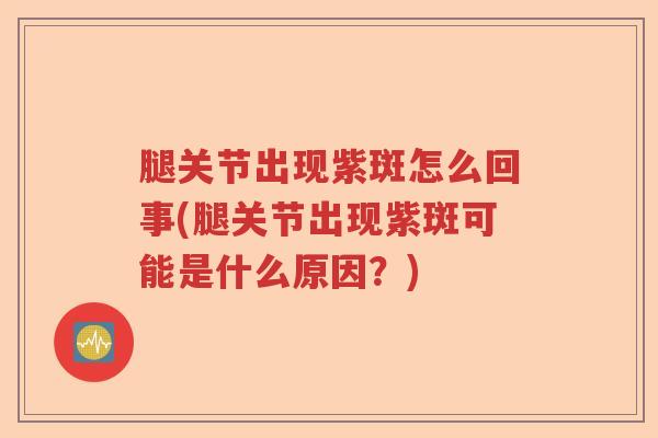 腿关节出现紫斑怎么回事(腿关节出现紫斑可能是什么原因?) 腿关节出现紫斑怎么回事(腿关节出现紫斑可能是什么原因?)