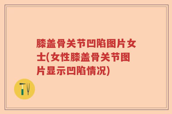 膝盖骨关节凹陷图片女士(女性膝盖骨关节图片显示凹陷情况) 膝盖骨关节凹陷图片女士(女性膝盖骨关节图片显示凹陷情况)