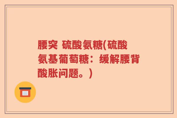腰突 硫酸氨糖(硫酸氨基葡萄糖：缓解腰背酸胀问题。)
