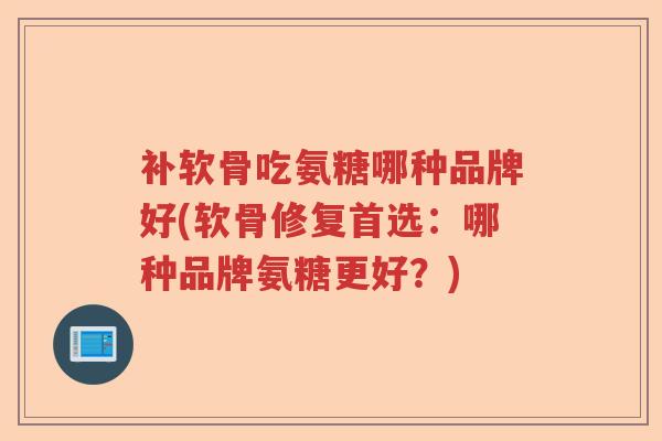 补软骨吃氨糖哪种品牌好(软骨修复首选：哪种品牌氨糖更好？)