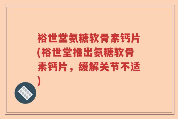 裕世堂氨糖软骨素钙片(裕世堂推出氨糖软骨素钙片，缓解关节不适)