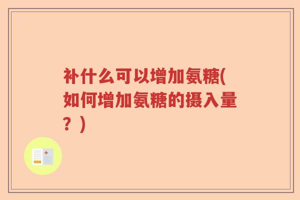 补什么可以增加氨糖(如何增加氨糖的摄入量?) 补什么可以增加氨糖(如何增加氨糖的摄入量?)