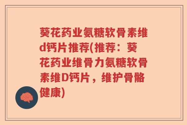 葵花药业氨糖软骨素维d钙片推荐(推荐:葵花药业维骨力氨糖软骨素维D钙片,维护骨骼健康) 葵花药业氨糖软骨素维d钙片推荐(推荐:葵花药业维骨力氨糖软骨素维D钙片,维护骨骼健康)