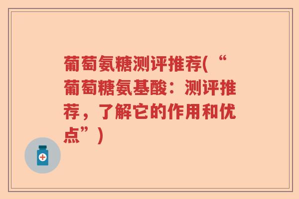 葡萄氨糖测评推荐(“葡萄糖氨基酸:测评推荐,了解它的作用和优点”) 葡萄氨糖测评推荐(“葡萄糖氨基酸:测评推荐,了解它的作用和优点”)