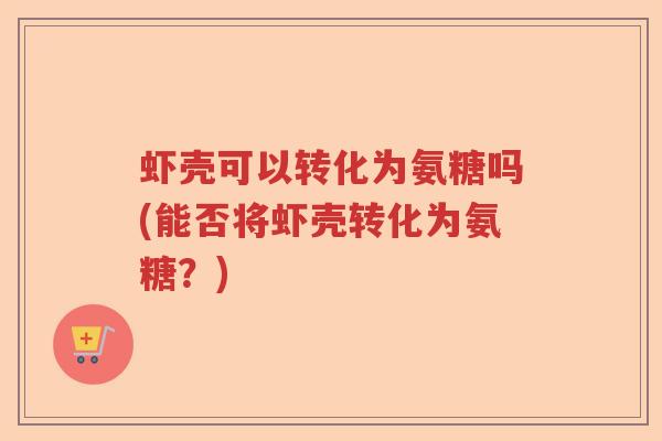 虾壳可以转化为氨糖吗(能否将虾壳转化为氨糖?) 虾壳可以转化为氨糖吗(能否将虾壳转化为氨糖?)