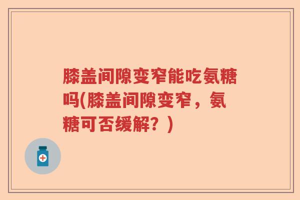 膝盖间隙变窄能吃氨糖吗(膝盖间隙变窄，氨糖可否缓解？)