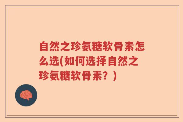 自然之珍氨糖软骨素怎么选(如何选择自然之珍氨糖软骨素？)