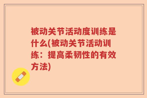 被动关节活动度训练是什么(被动关节活动训练:提高柔韧性的有效方法) 被动关节活动度训练是什么(被动关节活动训练:提高柔韧性的有效方法)