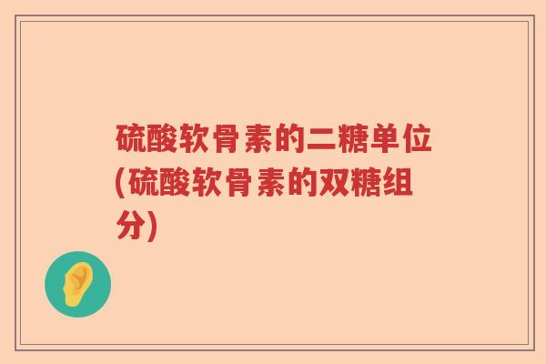 硫酸软骨素的二糖单位(硫酸软骨素的双糖组分) 硫酸软骨素的二糖单位(硫酸软骨素的双糖组分)
