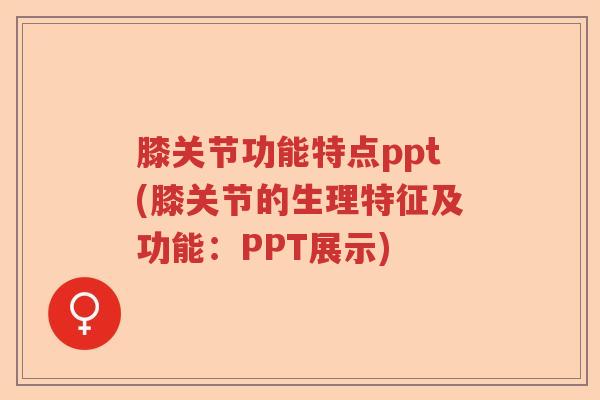 膝关节功能特点ppt(膝关节的生理特征及功能:PPT展示) 膝关节功能特点ppt(膝关节的生理特征及功能:PPT展示)