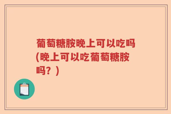 葡萄糖胺晚上可以吃吗(晚上可以吃葡萄糖胺吗？)