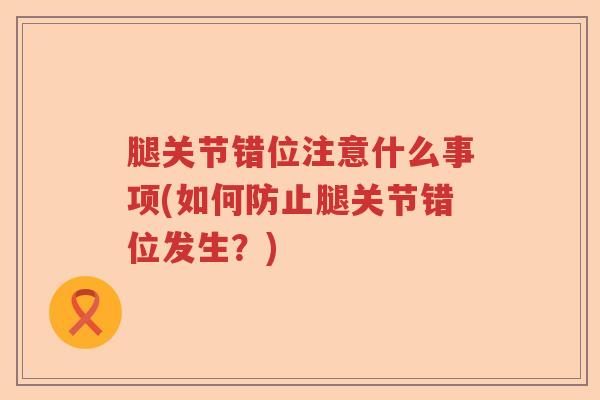 腿关节错位注意什么事项(如何防止腿关节错位发生?) 腿关节错位注意什么事项(如何防止腿关节错位发生?)