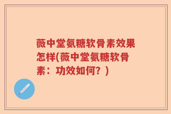 薇中堂氨糖软骨素效果怎样(薇中堂氨糖软骨素：功效如何？)