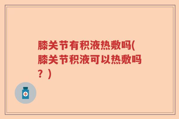 膝关节有积液热敷吗(膝关节积液可以热敷吗?) 膝关节有积液热敷吗(膝关节积液可以热敷吗?)