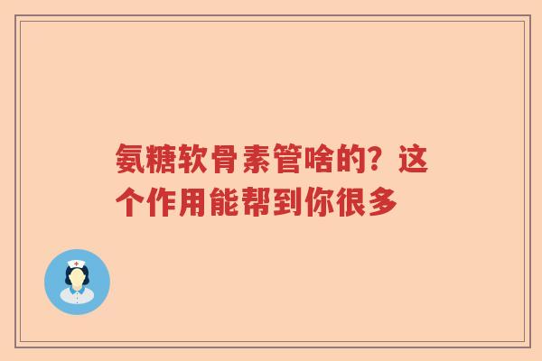 氨糖软骨素管啥的?这个作用能帮到你很多 氨糖软骨素管啥的?这个作用能帮到你很多
