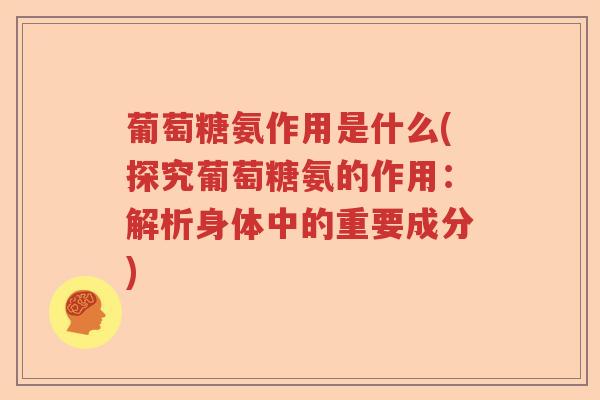 葡萄糖氨作用是什么(探究葡萄糖氨的作用:解析身体中的重要成分) 葡萄糖氨作用是什么(探究葡萄糖氨的作用:解析身体中的重要成分)