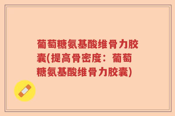 葡萄糖氨基酸维骨力胶囊(提高骨密度：葡萄糖氨基酸维骨力胶囊)