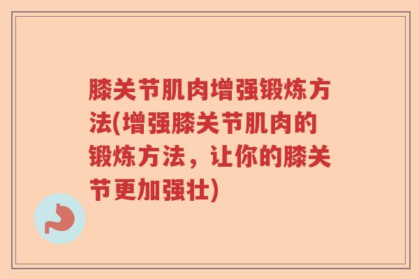 膝关节肌肉增强锻炼方法(增强膝关节肌肉的锻炼方法,让你的膝关节更加强壮) 膝关节肌肉增强锻炼方法(增强膝关节肌肉的锻炼方法,让你的膝关节更加强壮)