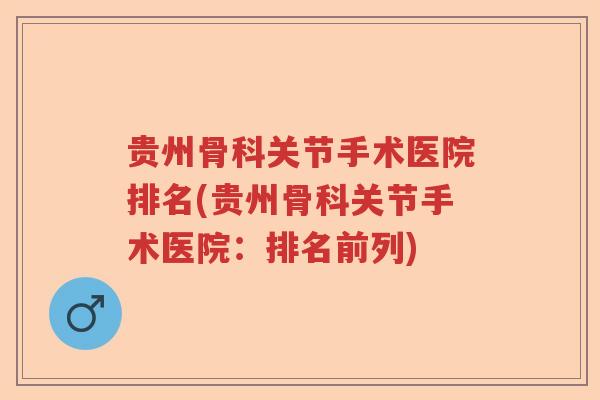 贵州骨科关节手术医院排名(贵州骨科关节手术医院:排名前列) 贵州骨科关节手术医院排名(贵州骨科关节手术医院:排名前列)