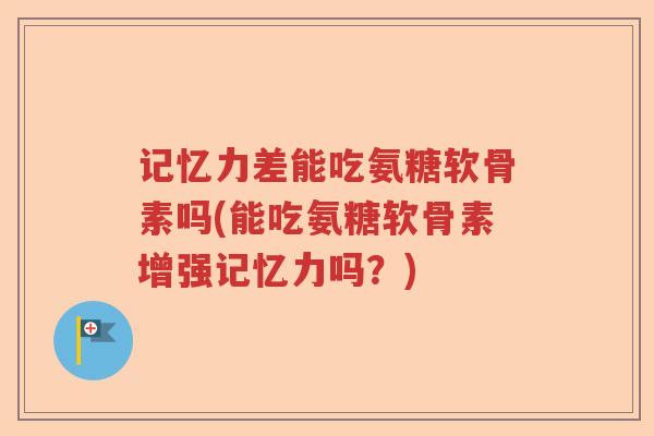 记忆力差能吃氨糖软骨素吗(能吃氨糖软骨素增强记忆力吗?) 记忆力差能吃氨糖软骨素吗(能吃氨糖软骨素增强记忆力吗?)
