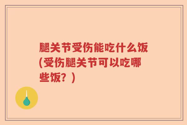 腿关节受伤能吃什么饭(受伤腿关节可以吃哪些饭?) 腿关节受伤能吃什么饭(受伤腿关节可以吃哪些饭?)