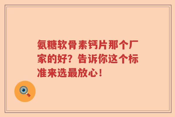 氨糖软骨素钙片那个厂家的好?告诉你这个标准来选放心! 氨糖软骨素钙片那个厂家的好?告诉你这个标准来选放心!
