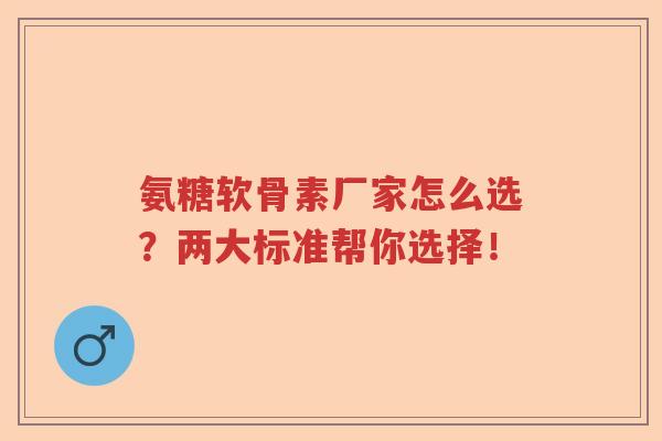氨糖软骨素厂家怎么选?两大标准帮你选择! 氨糖软骨素厂家怎么选?两大标准帮你选择!